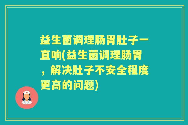 益生菌调理肠胃肚子一直响(益生菌调理肠胃，解决肚子不安全程度更高的问题)