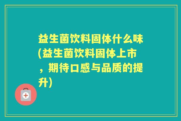 益生菌饮料固体什么味(益生菌饮料固体上市，期待口感与品质的提升)