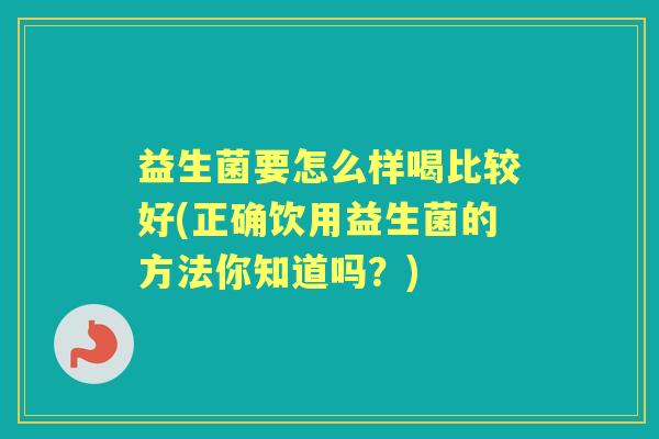 益生菌要怎么样喝比较好(正确饮用益生菌的方法你知道吗?) 益生菌要怎么样喝比较好(正确饮用益生菌的方法你知道吗?)
