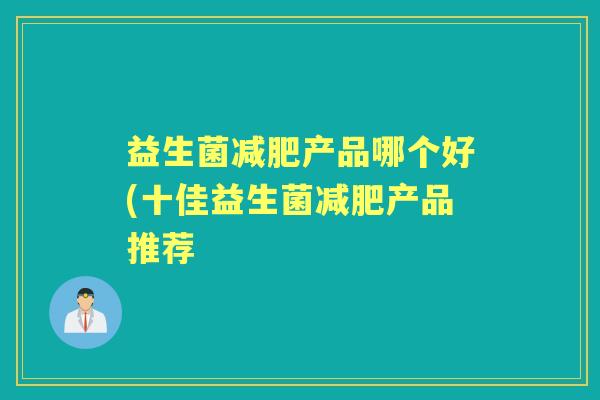 益生菌产品哪个好(十佳益生菌产品推荐 益生菌产品哪个好(十佳益生菌产品推荐