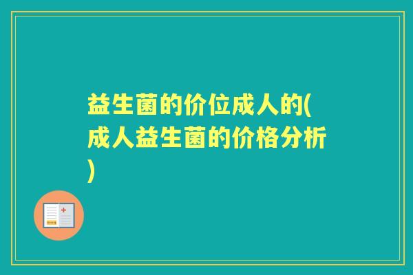 益生菌的价位成人的(成人益生菌的价格分析) 益生菌的价位成人的(成人益生菌的价格分析)