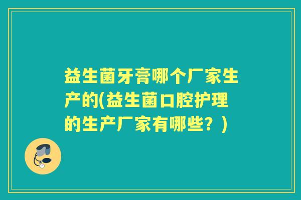益生菌牙膏哪个厂家生产的(益生菌口腔护理的生产厂家有哪些?) 益生菌牙膏哪个厂家生产的(益生菌口腔护理的生产厂家有哪些?)