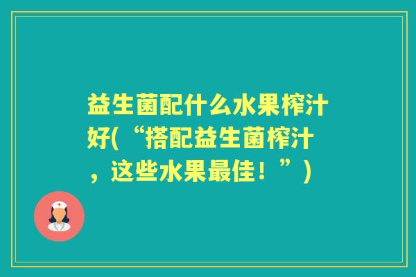 益生菌配什么水果榨汁好(“搭配益生菌榨汁,这些水果佳!”) 益生菌配什么水果榨汁好(“搭配益生菌榨汁,这些水果佳!”)