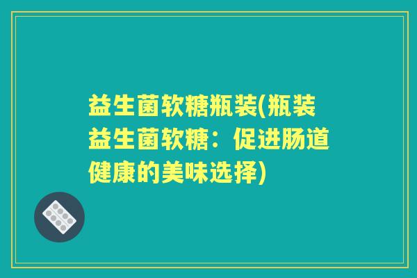 益生菌软糖瓶装(瓶装益生菌软糖:促进肠道健康的美味选择) 益生菌软糖瓶装(瓶装益生菌软糖:促进肠道健康的美味选择)