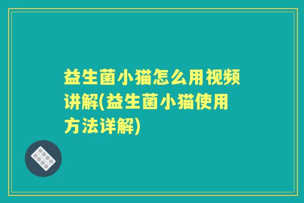 益生菌小猫怎么用视频讲解(益生菌小猫使用方法详解) 益生菌小猫怎么用视频讲解(益生菌小猫使用方法详解)