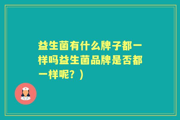 益生菌有什么牌子都一样吗益生菌品牌是否都一样呢？)