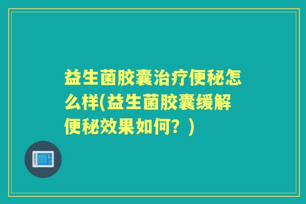 益生菌胶囊怎么样(益生菌胶囊缓解效果如何？)