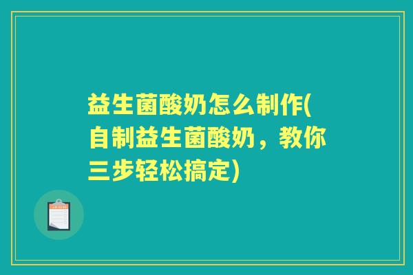 益生菌酸奶怎么制作(自制益生菌酸奶,教你三步轻松搞定) 益生菌酸奶怎么制作(自制益生菌酸奶,教你三步轻松搞定)