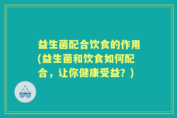 益生菌配合饮食的作用(益生菌和饮食如何配合，让你健康受益？)