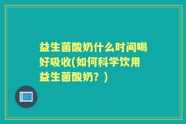 益生菌酸奶什么时间喝好吸收(如何科学饮用益生菌酸奶?) 益生菌酸奶什么时间喝好吸收(如何科学饮用益生菌酸奶?)