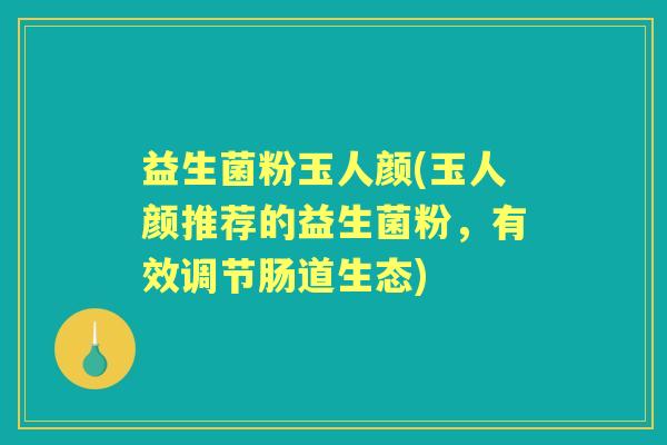 益生菌粉玉人颜(玉人颜推荐的益生菌粉，有效调节肠道生态)