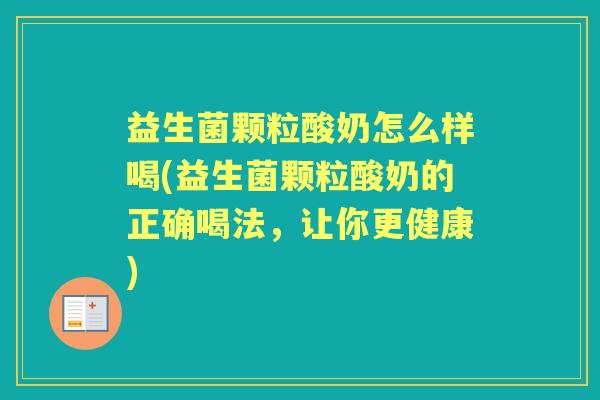 益生菌颗粒酸奶怎么样喝(益生菌颗粒酸奶的正确喝法，让你更健康)
