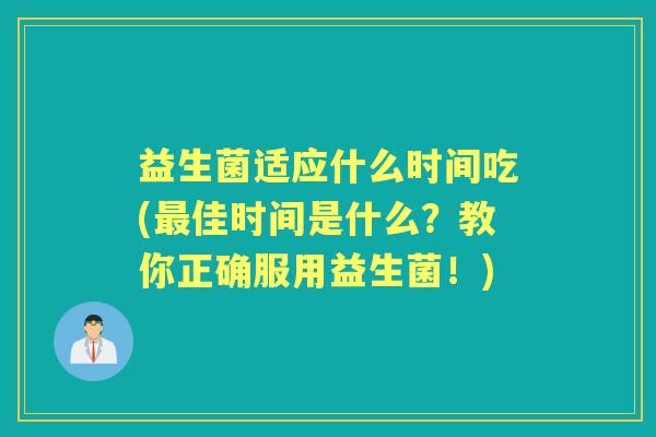 益生菌适应什么时间吃(佳时间是什么?教你正确服用益生菌!) 益生菌适应什么时间吃(佳时间是什么?教你正确服用益生菌!)