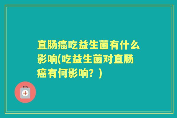 直肠吃益生菌有什么影响(吃益生菌对直肠有何影响?) 直肠吃益生菌有什么影响(吃益生菌对直肠有何影响?)