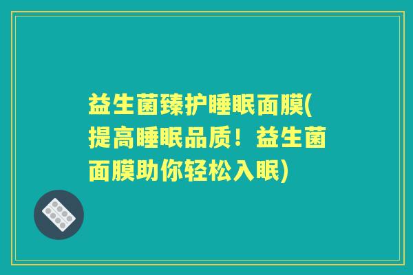 益生菌臻护面膜(提高品质!益生菌面膜助你轻松入眠) 益生菌臻护面膜(提高品质!益生菌面膜助你轻松入眠)