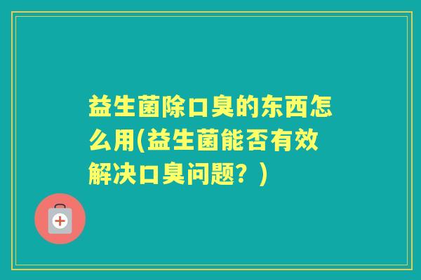 益生菌除的东西怎么用(益生菌能否有效解决问题?) 益生菌除的东西怎么用(益生菌能否有效解决问题?)