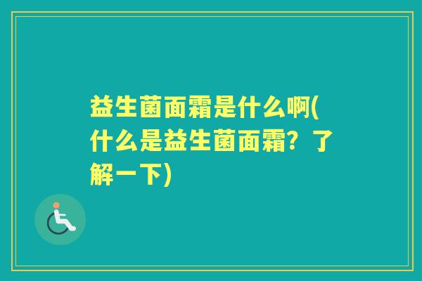 益生菌面霜是什么啊(什么是益生菌面霜?了解一下) 益生菌面霜是什么啊(什么是益生菌面霜?了解一下)