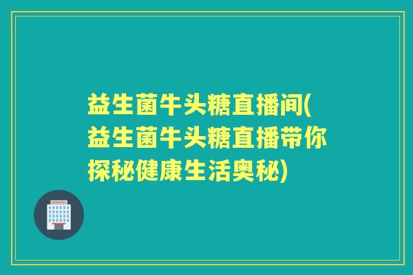 益生菌牛头糖直播间(益生菌牛头糖直播带你探秘健康生活奥秘) 益生菌牛头糖直播间(益生菌牛头糖直播带你探秘健康生活奥秘)