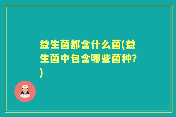 益生菌都含什么菌(益生菌中包含哪些菌种?) 益生菌都含什么菌(益生菌中包含哪些菌种?)