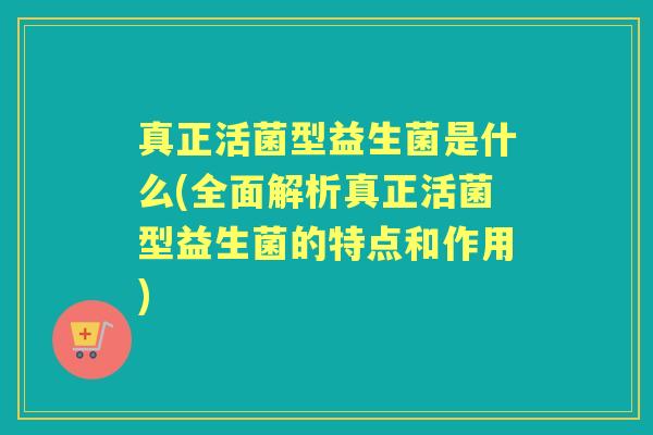 真正活菌型益生菌是什么(全面解析真正活菌型益生菌的特点和作用)