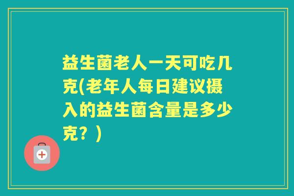益生菌老人一天可吃几克(老年人每日建议摄入的益生菌含量是多少克?) 益生菌老人一天可吃几克(老年人每日建议摄入的益生菌含量是多少克?)