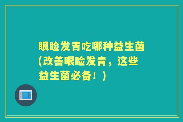 眼睑发青吃哪种益生菌(改善眼睑发青,这些益生菌必备!) 眼睑发青吃哪种益生菌(改善眼睑发青,这些益生菌必备!)