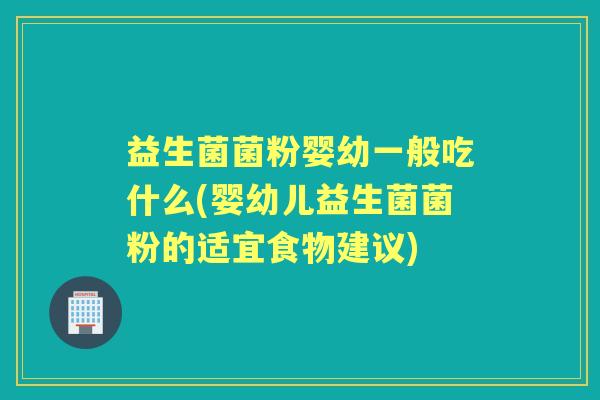 益生菌菌粉婴幼一般吃什么(婴幼儿益生菌菌粉的适宜食物建议) 益生菌菌粉婴幼一般吃什么(婴幼儿益生菌菌粉的适宜食物建议)