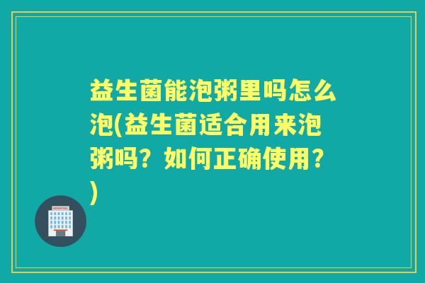 益生菌能泡粥里吗怎么泡(益生菌适合用来泡粥吗?如何正确使用?) 益生菌能泡粥里吗怎么泡(益生菌适合用来泡粥吗?如何正确使用?)