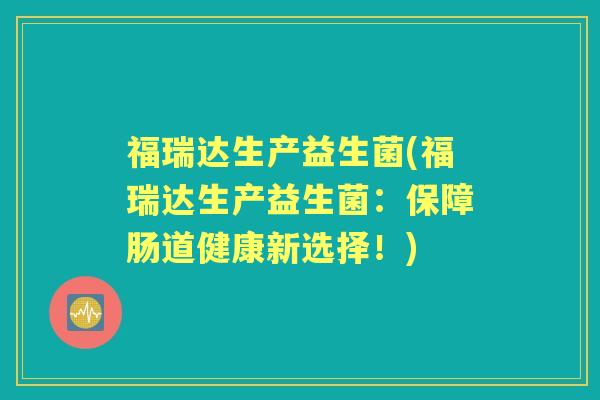 福瑞达生产益生菌(福瑞达生产益生菌:保障肠道健康新选择!) 福瑞达生产益生菌(福瑞达生产益生菌:保障肠道健康新选择!)