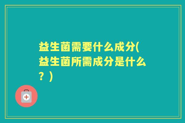 益生菌需要什么成分(益生菌所需成分是什么？)