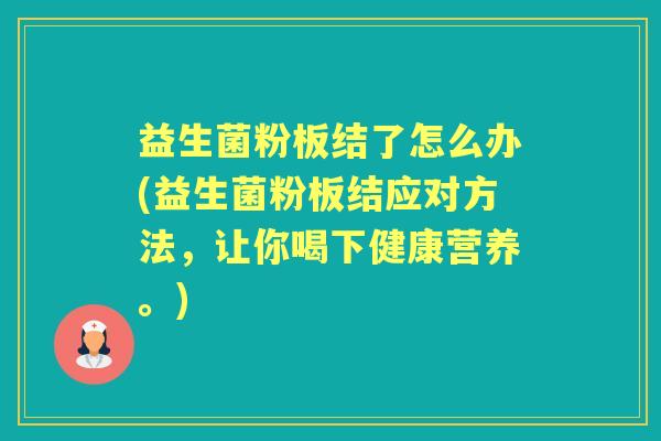 益生菌粉板结了怎么办(益生菌粉板结应对方法,让你喝下健康营养。) 益生菌粉板结了怎么办(益生菌粉板结应对方法,让你喝下健康营养。)