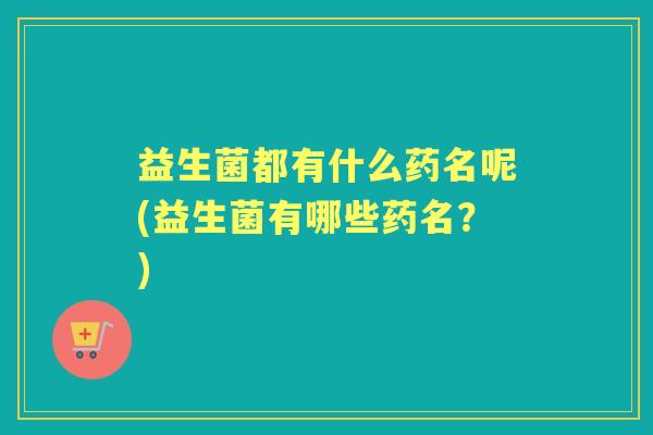 益生菌都有什么药名呢(益生菌有哪些药名?) 益生菌都有什么药名呢(益生菌有哪些药名?)