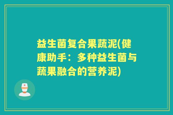 益生菌复合果蔬泥(健康助手:多种益生菌与蔬果融合的营养泥) 益生菌复合果蔬泥(健康助手:多种益生菌与蔬果融合的营养泥)