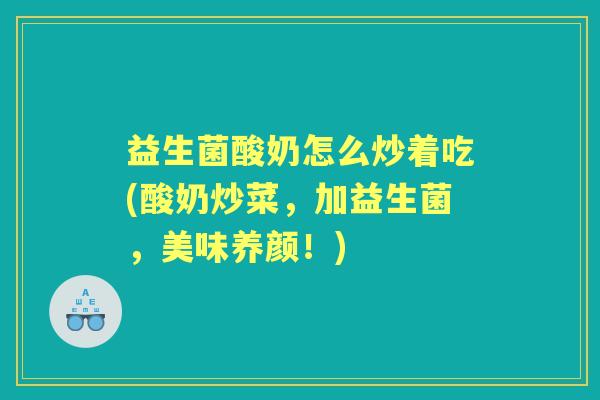益生菌酸奶怎么炒着吃(酸奶炒菜，加益生菌，美味养颜！)