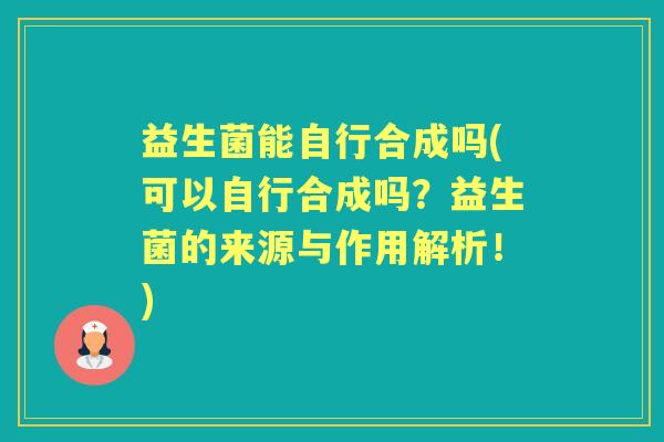益生菌能自行合成吗(可以自行合成吗?益生菌的来源与作用解析!) 益生菌能自行合成吗(可以自行合成吗?益生菌的来源与作用解析!)