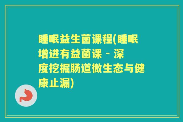 益生菌课程(增进有益菌课 - 深度挖掘肠道微生态与健康止漏) 益生菌课程(增进有益菌课 - 深度挖掘肠道微生态与健康止漏)