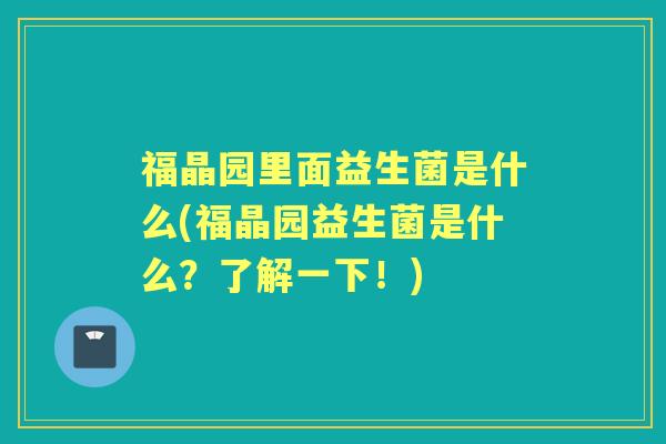 福晶园里面益生菌是什么(福晶园益生菌是什么？了解一下！)