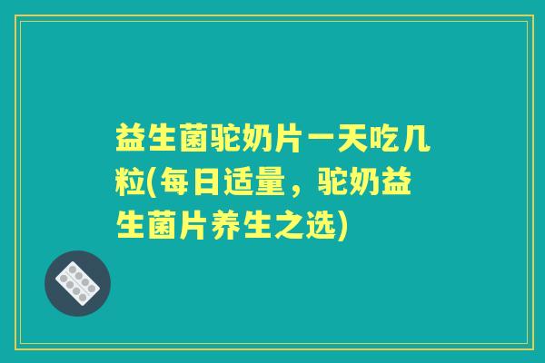 益生菌驼奶片一天吃几粒(每日适量,驼奶益生菌片养生之选) 益生菌驼奶片一天吃几粒(每日适量,驼奶益生菌片养生之选)