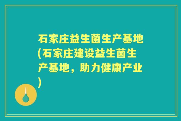 石家庄益生菌生产基地(石家庄建设益生菌生产基地,助力健康产业) 石家庄益生菌生产基地(石家庄建设益生菌生产基地,助力健康产业)