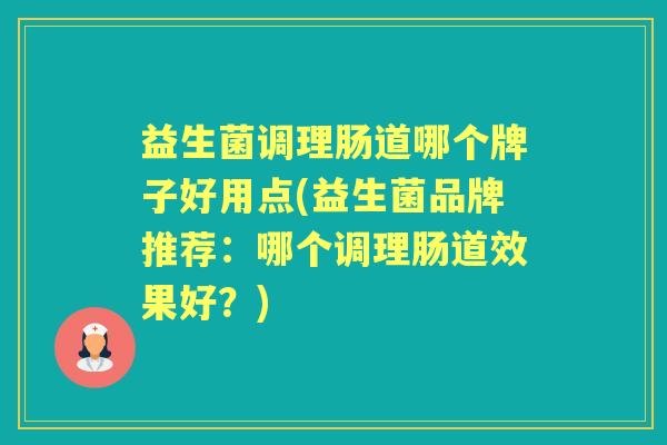 益生菌调理肠道哪个牌子好用点(益生菌品牌推荐:哪个调理肠道效果好?) 益生菌调理肠道哪个牌子好用点(益生菌品牌推荐:哪个调理肠道效果好?)