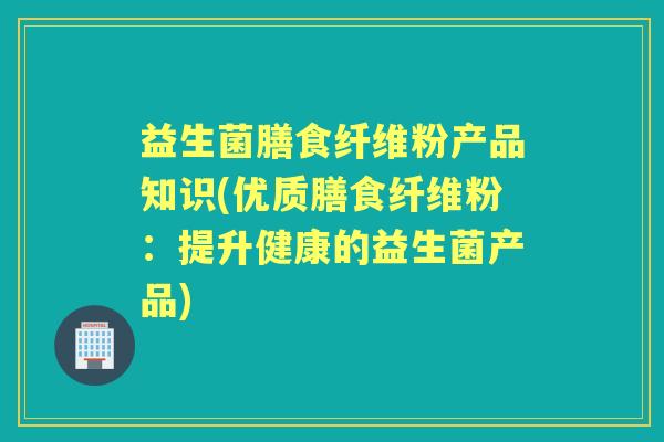 益生菌膳食纤维粉产品知识(优质膳食纤维粉：提升健康的益生菌产品)