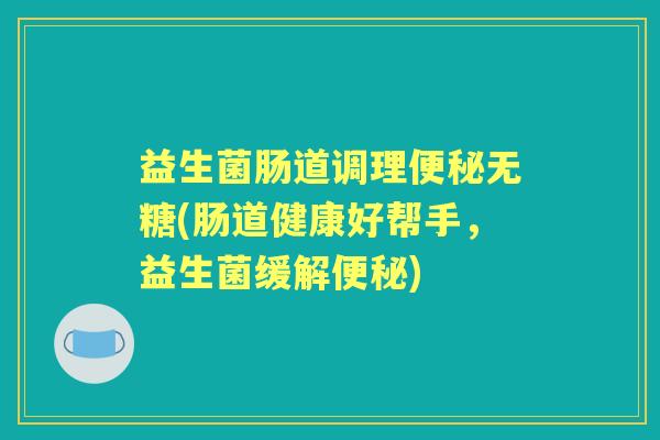 益生菌肠道调理无糖(肠道健康好帮手，益生菌缓解)