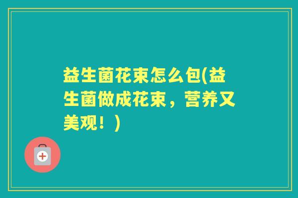 益生菌花束怎么包(益生菌做成花束,营养又美观!) 益生菌花束怎么包(益生菌做成花束,营养又美观!)