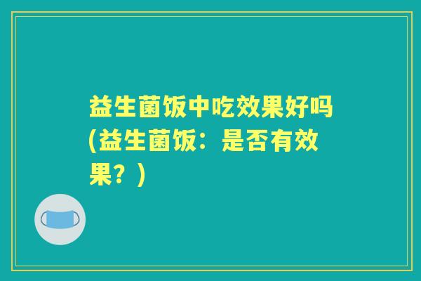 益生菌饭中吃效果好吗(益生菌饭：是否有效果？)