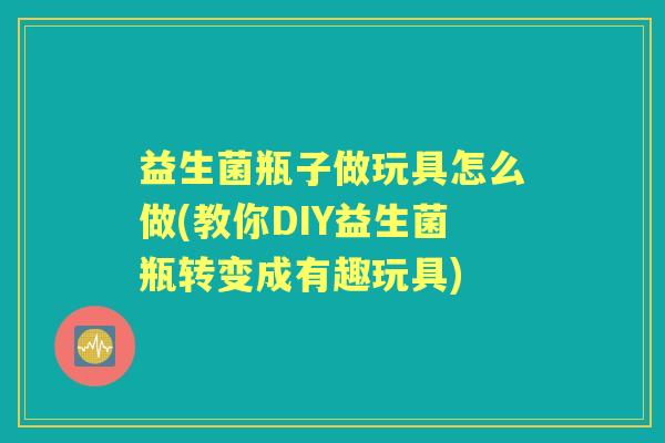 益生菌瓶子做玩具怎么做(教你DIY益生菌瓶转变成有趣玩具)