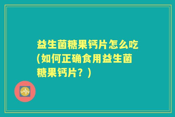 益生菌糖果钙片怎么吃(如何正确食用益生菌糖果钙片?) 益生菌糖果钙片怎么吃(如何正确食用益生菌糖果钙片?)