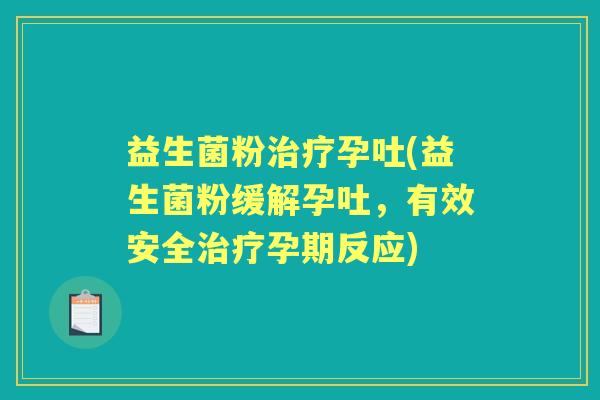 益生菌粉孕吐(益生菌粉缓解孕吐，有效安全孕期反应)