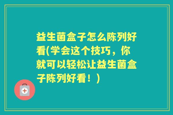 益生菌盒子怎么陈列好看(学会这个技巧，你就可以轻松让益生菌盒子陈列好看！)