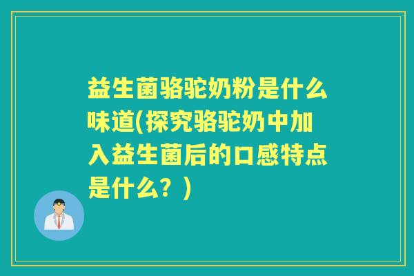 益生菌骆驼奶粉是什么味道(探究骆驼奶中加入益生菌后的口感特点是什么?) 益生菌骆驼奶粉是什么味道(探究骆驼奶中加入益生菌后的口感特点是什么?)