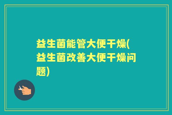 益生菌能管大便干燥(益生菌改善大便干燥问题) 益生菌能管大便干燥(益生菌改善大便干燥问题)